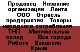 Продавец › Название организации ­ Лента, ООО › Отрасль предприятия ­ Товары народного потребления (ТНП) › Минимальный оклад ­ 1 - Все города Работа » Вакансии   . Крым,Красногвардейское